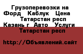 Грузоперевозки на Форд - Каблук › Цена ­ 250 - Татарстан респ., Казань г. Авто » Услуги   . Татарстан респ.